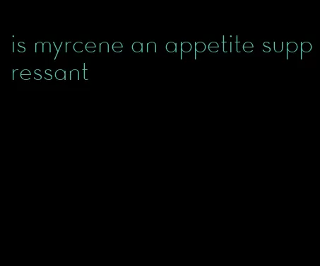 is myrcene an appetite suppressant