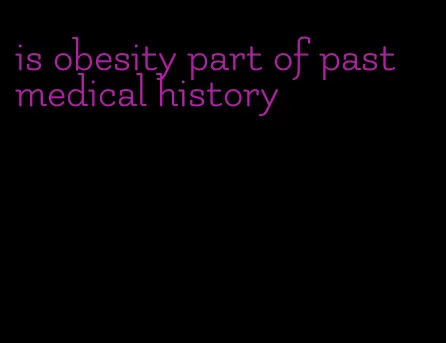 is obesity part of past medical history