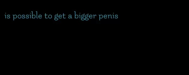 is possible to get a bigger penis