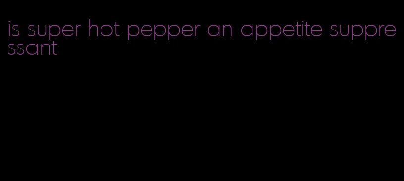 is super hot pepper an appetite suppressant