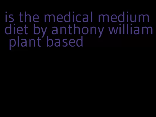is the medical medium diet by anthony william plant based