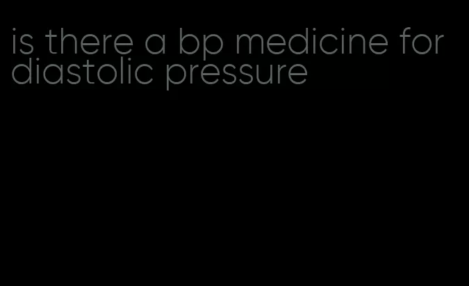 is there a bp medicine for diastolic pressure