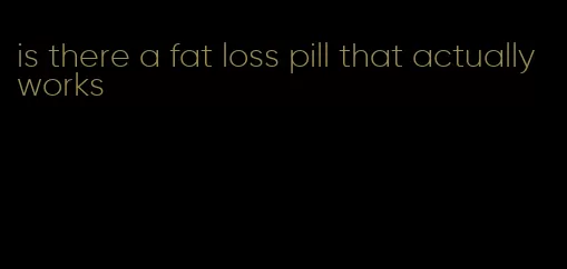 is there a fat loss pill that actually works