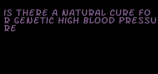 is there a natural cure for genetic high blood pressure