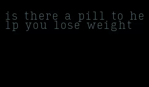 is there a pill to help you lose weight