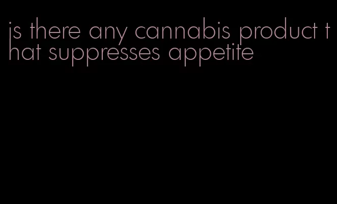 is there any cannabis product that suppresses appetite