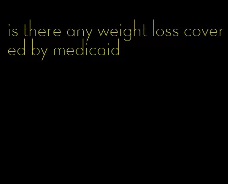 is there any weight loss covered by medicaid