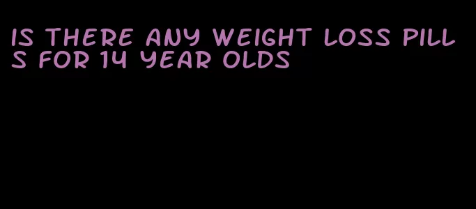is there any weight loss pills for 14 year olds