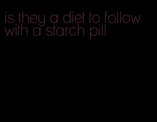 is they a diet to follow with a starch pill