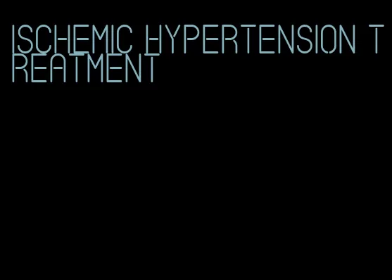 ischemic hypertension treatment