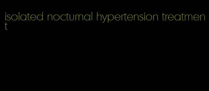 isolated nocturnal hypertension treatment