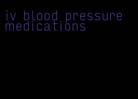 iv blood pressure medications
