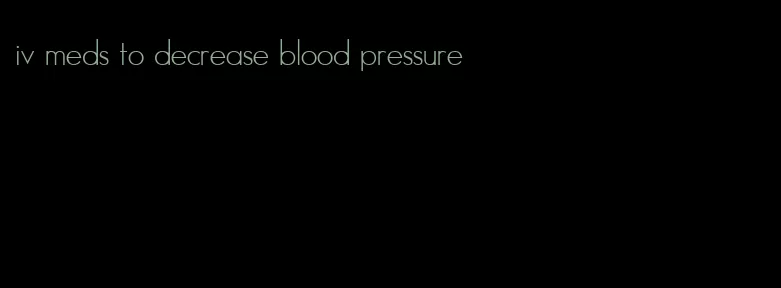 iv meds to decrease blood pressure