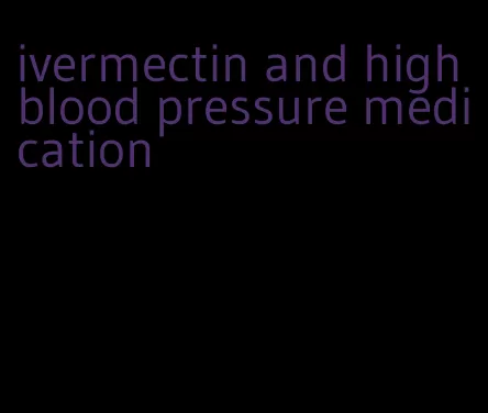 ivermectin and high blood pressure medication