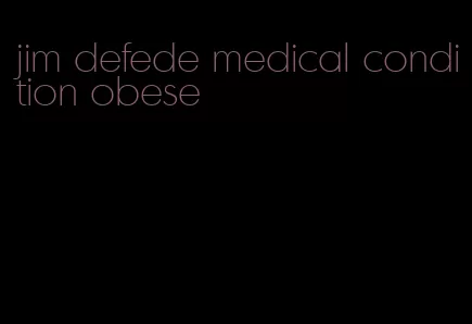 jim defede medical condition obese