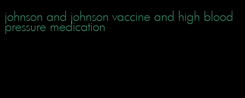 johnson and johnson vaccine and high blood pressure medication