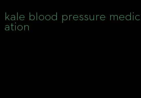 kale blood pressure medication
