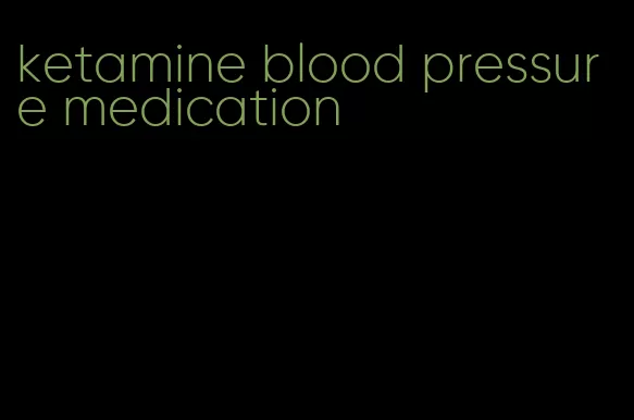 ketamine blood pressure medication