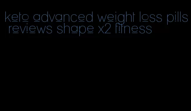 keto advanced weight loss pills reviews shape x2 fitness