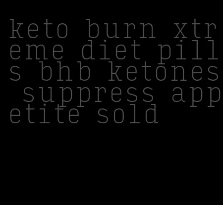 keto burn xtreme diet pills bhb ketones suppress appetite sold