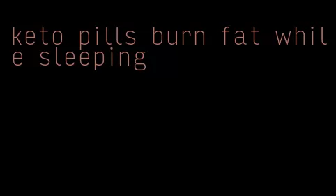 keto pills burn fat while sleeping