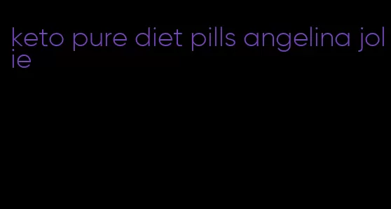 keto pure diet pills angelina jolie