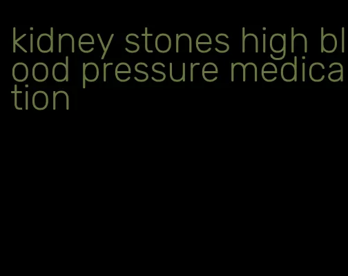 kidney stones high blood pressure medication