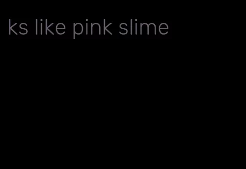 ks like pink slime