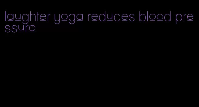 laughter yoga reduces blood pressure