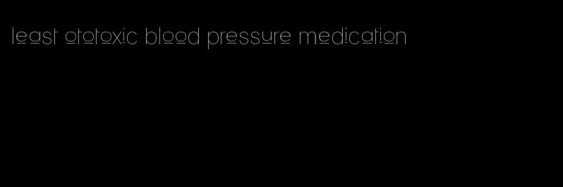 least ototoxic blood pressure medication