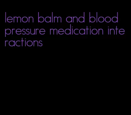 lemon balm and blood pressure medication interactions