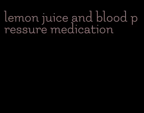 lemon juice and blood pressure medication