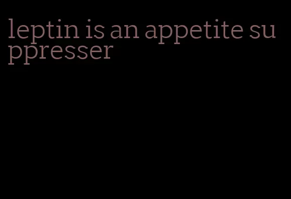 leptin is an appetite suppresser