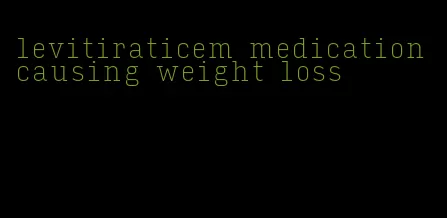 levitiraticem medication causing weight loss