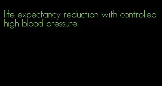 life expectancy reduction with controlled high blood pressure