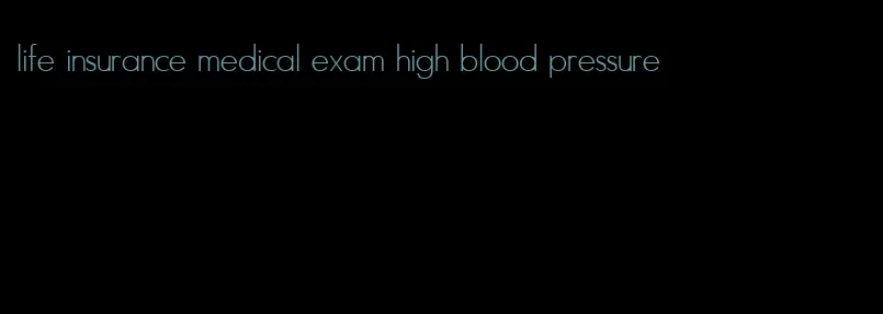 life insurance medical exam high blood pressure