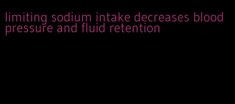 limiting sodium intake decreases blood pressure and fluid retention