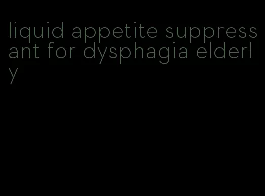 liquid appetite suppressant for dysphagia elderly