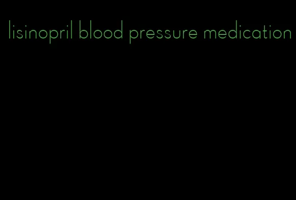lisinopril blood pressure medication