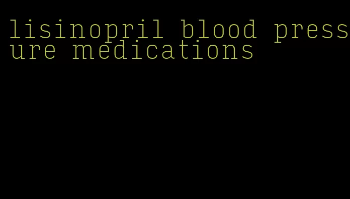 lisinopril blood pressure medications