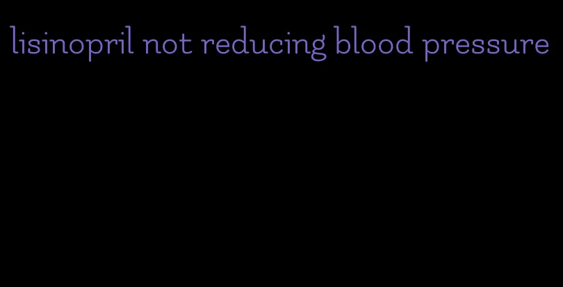 lisinopril not reducing blood pressure