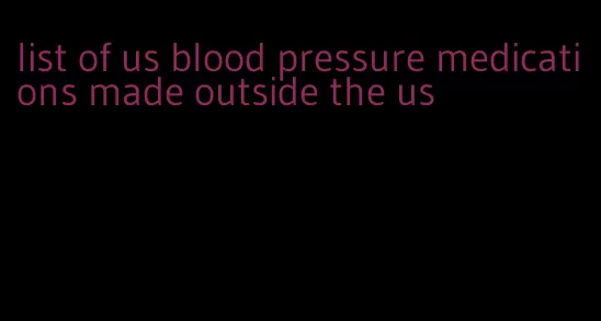 list of us blood pressure medications made outside the us