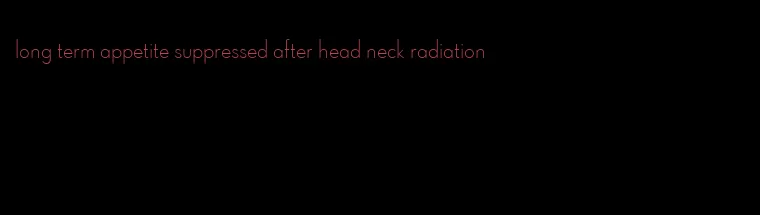 long term appetite suppressed after head neck radiation