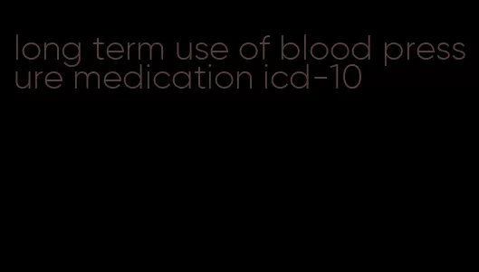 long term use of blood pressure medication icd-10
