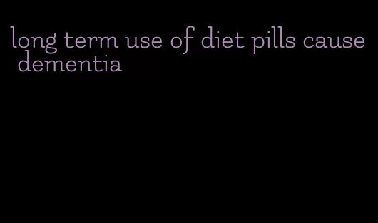 long term use of diet pills cause dementia