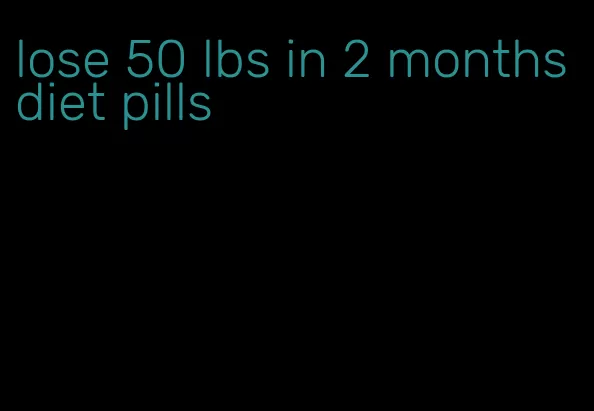lose 50 lbs in 2 months diet pills