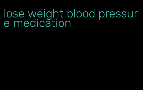 lose weight blood pressure medication