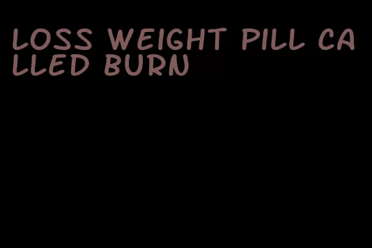 loss weight pill called burn