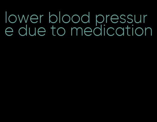 lower blood pressure due to medication