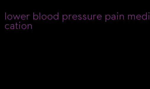 lower blood pressure pain medication